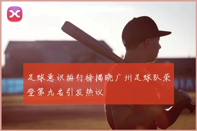 足球意识排行榜揭晓广州足球队荣登第九名引发热议