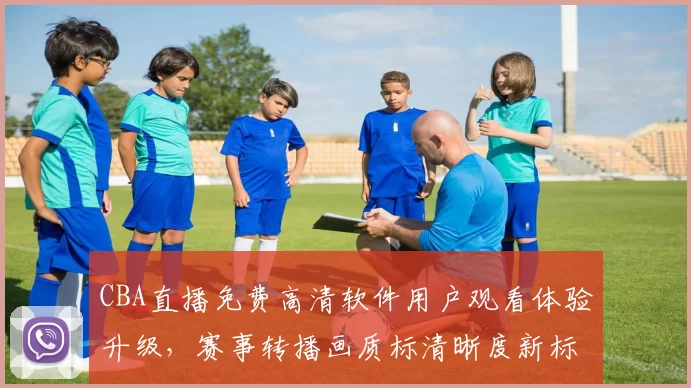 CBA直播免费高清软件用户观看体验升级，赛事转播画质标清晰度新标准