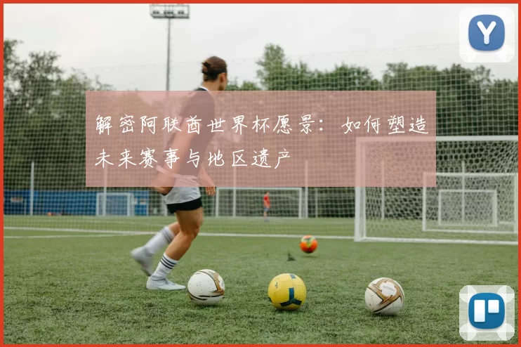 解密阿联酋世界杯愿景：如何塑造未来赛事与地区遗产