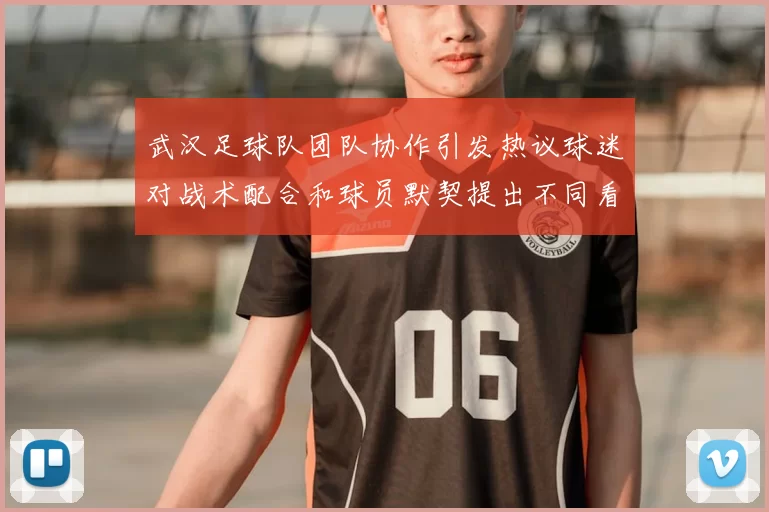 武汉足球队团队协作引发热议球迷对战术配合和球员默契提出不同看法