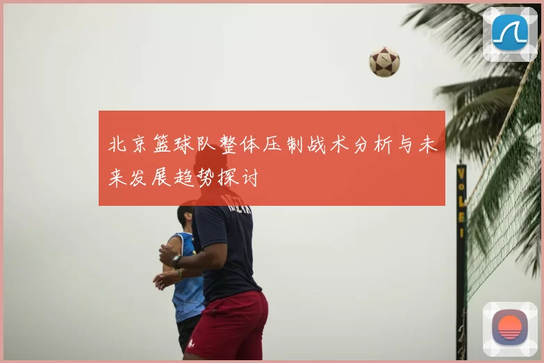 北京篮球队整体压制战术分析与未来发展趋势探讨