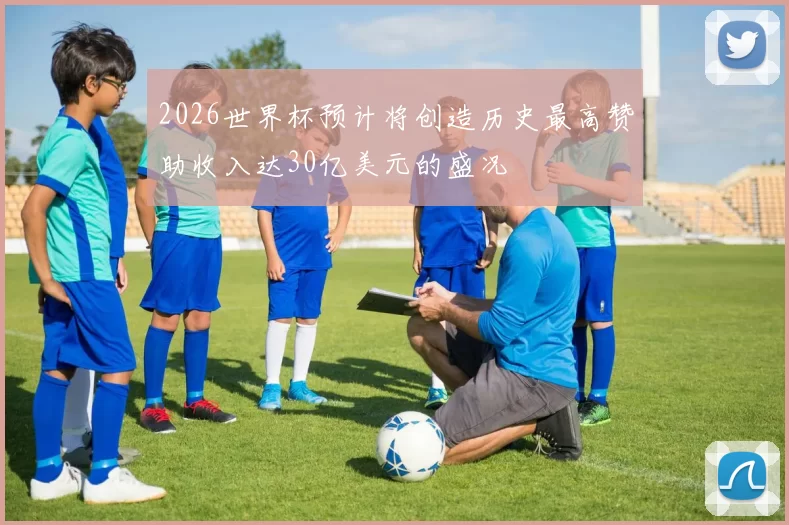 2026世界杯预计将创造历史最高赞助收入达30亿美元的盛况