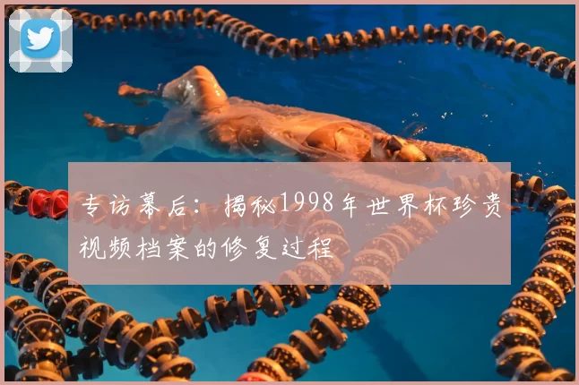 专访幕后：揭秘1998年世界杯珍贵视频档案的修复过程