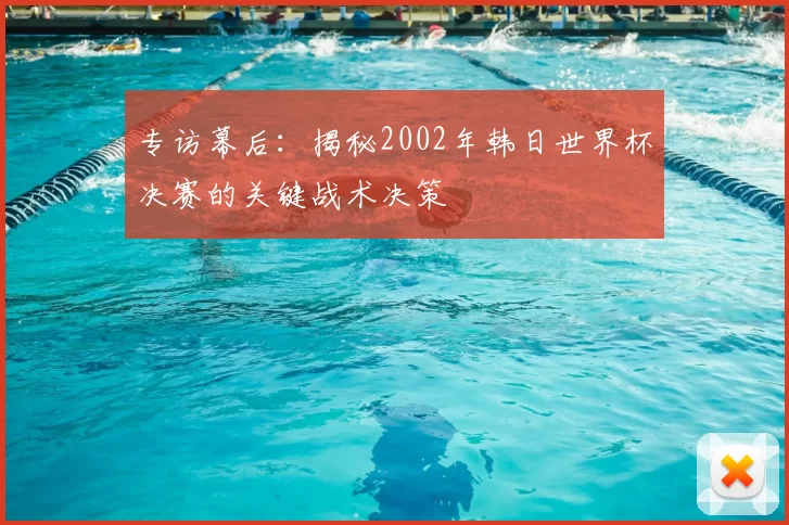 专访幕后：揭秘2002年韩日世界杯决赛的关键战术决策