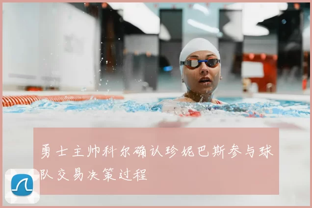 勇士主帅科尔确认珍妮巴斯参与球队交易决策过程