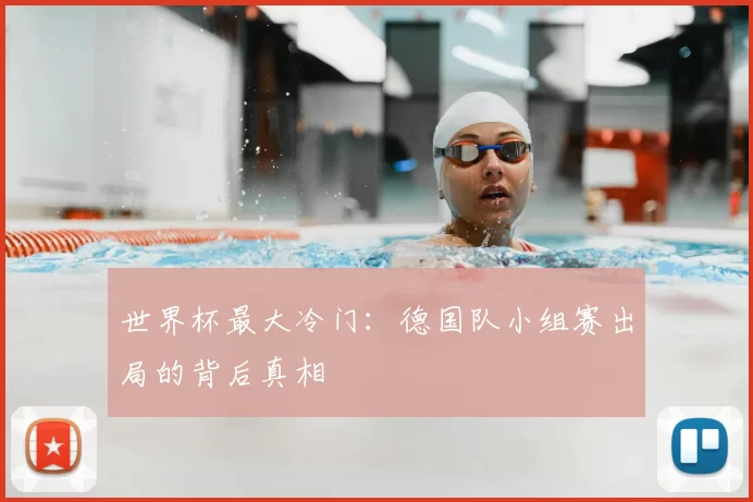 世界杯最大冷门：德国队小组赛出局的背后真相