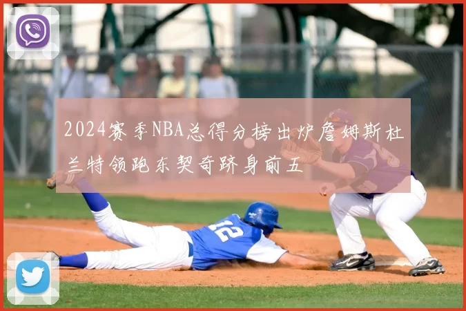 2024赛季NBA总得分榜出炉詹姆斯杜兰特领跑东契奇跻身前五