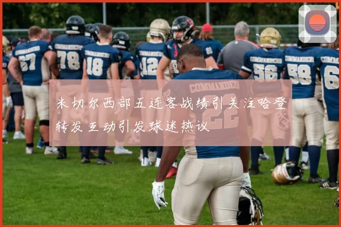 米切尔西部五连客战绩引关注哈登转发互动引发球迷热议