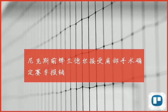 尼克斯前锋兰德尔接受肩部手术确定赛季报销