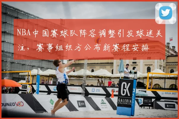 NBA中国赛球队阵容调整引发球迷关注，赛事组织方公布新赛程安排