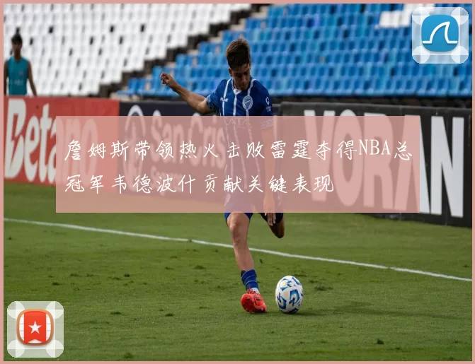 詹姆斯带领热火击败雷霆夺得NBA总冠军韦德波什贡献关键表现