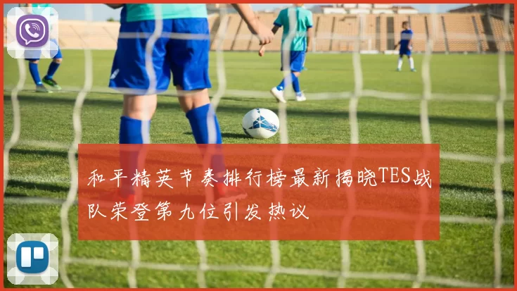 和平精英节奏排行榜最新揭晓TES战队荣登第九位引发热议