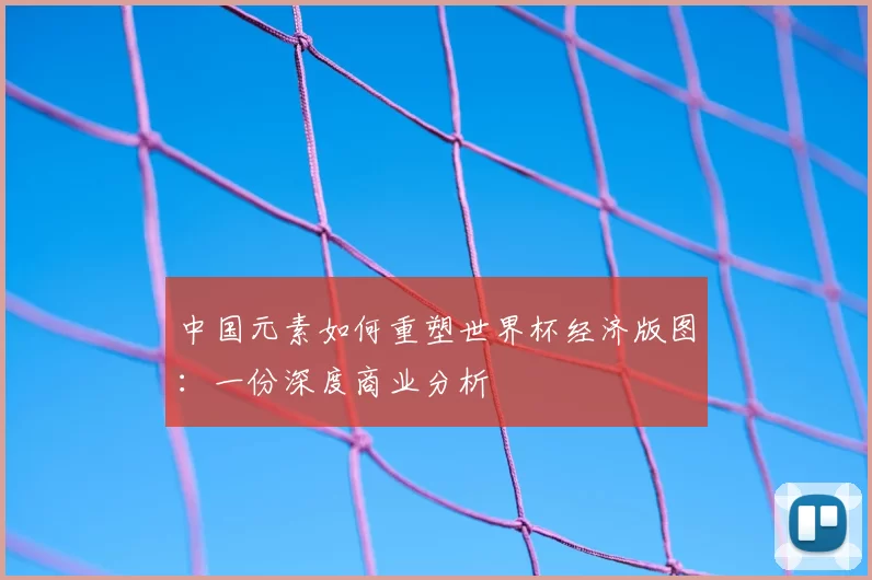 中国元素如何重塑世界杯经济版图：一份深度商业分析