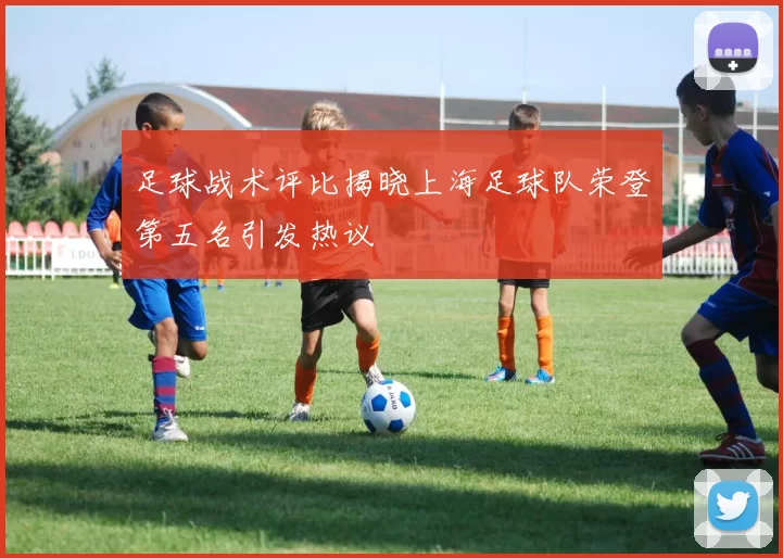 足球战术评比揭晓上海足球队荣登第五名引发热议