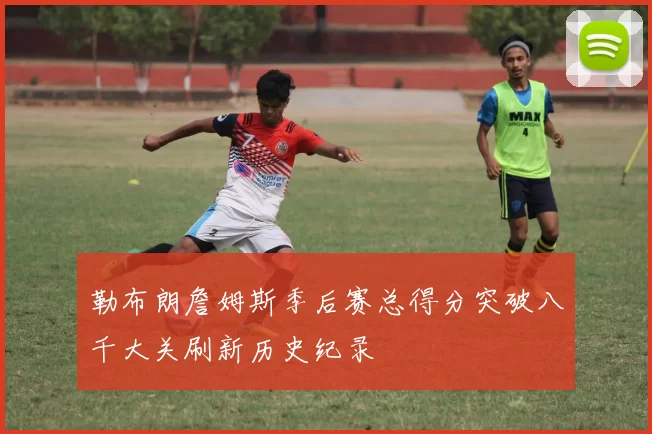 勒布朗詹姆斯季后赛总得分突破八千大关刷新历史纪录