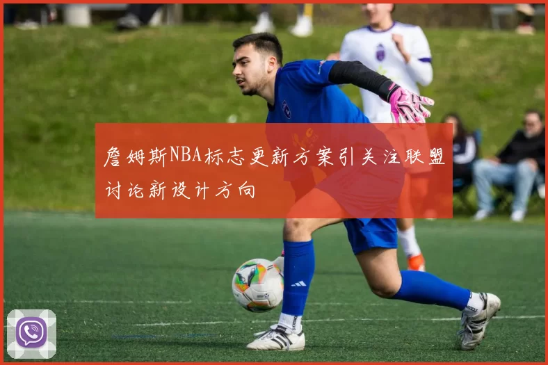 詹姆斯NBA标志更新方案引关注联盟讨论新设计方向