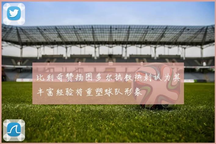 比利奇赞扬图多尔执教热刺认为其丰富经验将重塑球队形象