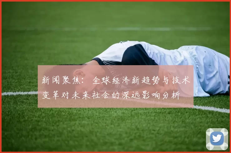 新闻聚焦：全球经济新趋势与技术变革对未来社会的深远影响分析