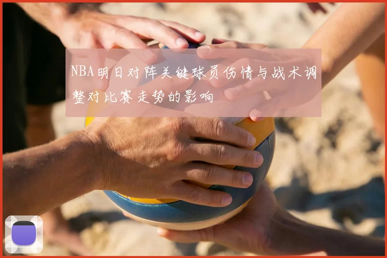 NBA明日对阵关键球员伤情与战术调整对比赛走势的影响