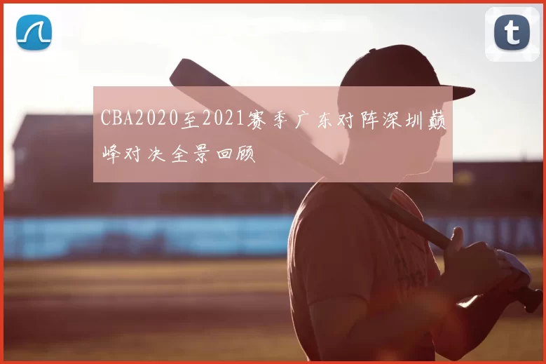 CBA2020至2021赛季广东对阵深圳巅峰对决全景回顾