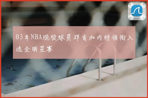 03年NBA现役球员邓肯加内特领衔入选全明星赛