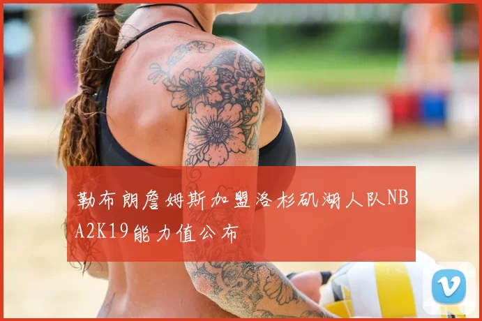 勒布朗詹姆斯加盟洛杉矶湖人队NBA2K19能力值公布