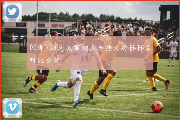 06年NBA总决赛湖人与热火对阵阵容对比分析