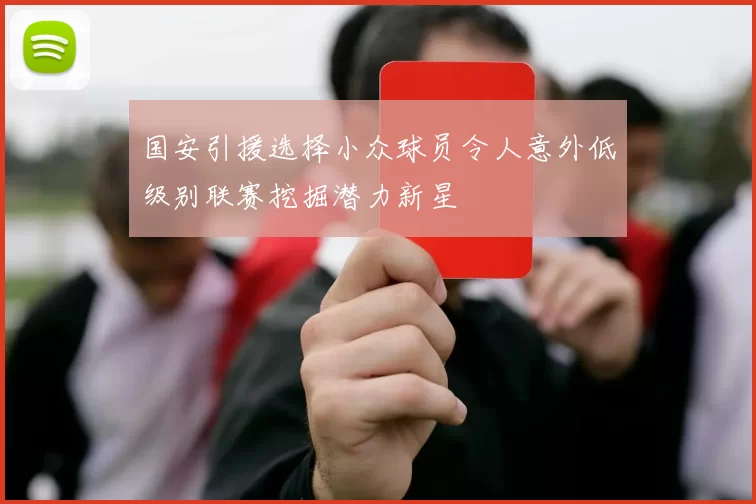 国安引援选择小众球员令人意外低级别联赛挖掘潜力新星