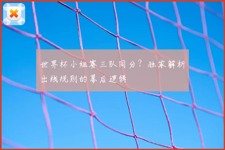 世界杯小组赛三队同分？独家解析出线规则的幕后逻辑