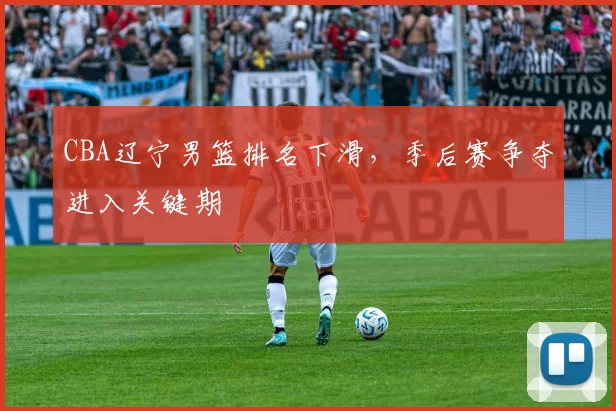 CBA辽宁男篮排名下滑，季后赛争夺进入关键期