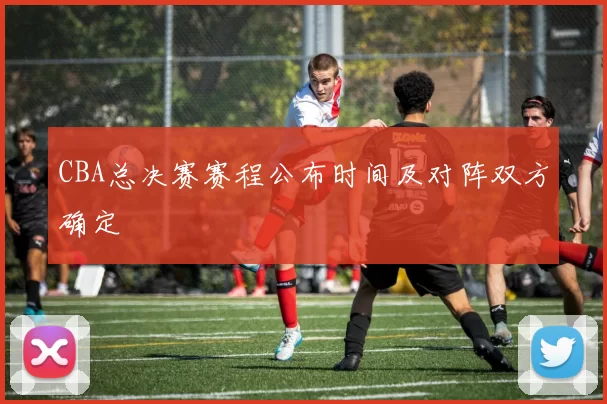 CBA总决赛赛程公布时间及对阵双方确定