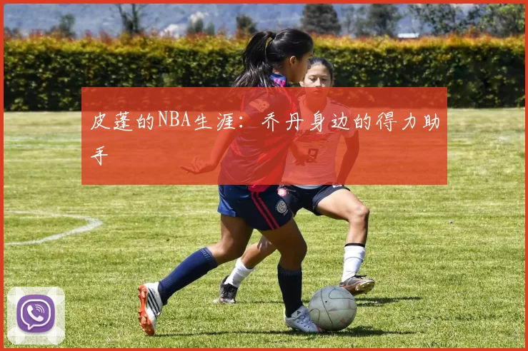 皮蓬的NBA生涯：乔丹身边的得力助手