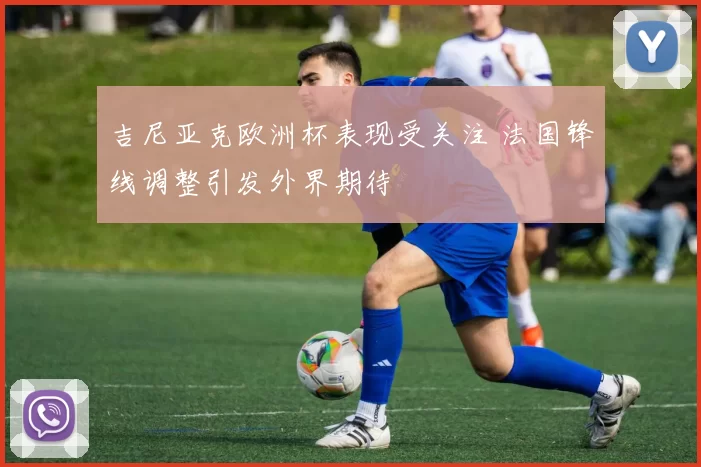 吉尼亚克欧洲杯表现受关注 法国锋线调整引发外界期待