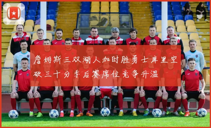 詹姆斯三双湖人加时胜勇士库里空砍三十分季后赛席位竞争升温