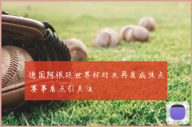 德国阿根廷世界杯对决再度成焦点 赛事看点引关注