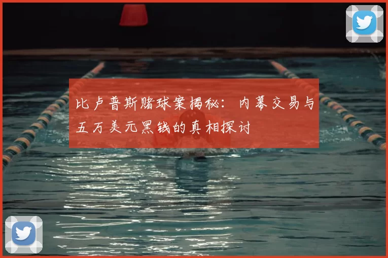 比卢普斯赌球案揭秘:内幕交易与五万美元黑钱的真相探讨