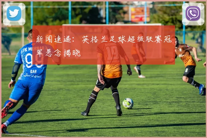 新闻速递：英格兰足球超级联赛冠军悬念揭晓