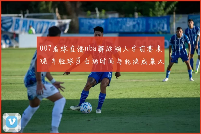 007看球直播nba解读湖人季前赛表现 年轻球员出场时间与轮换成最大看点