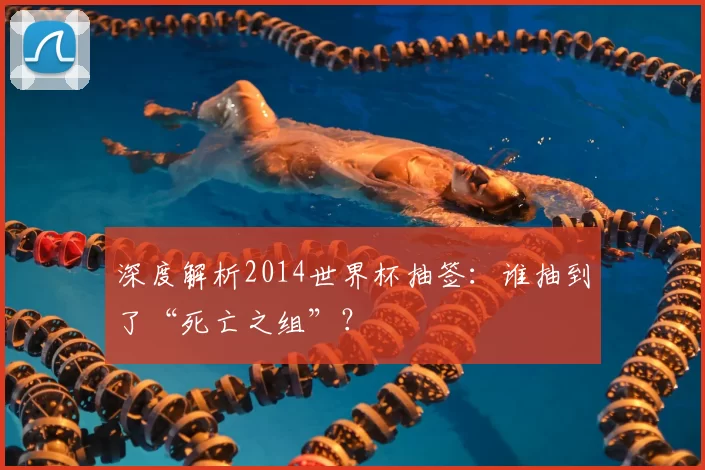 深度解析2014世界杯抽签：谁抽到了“死亡之组”？