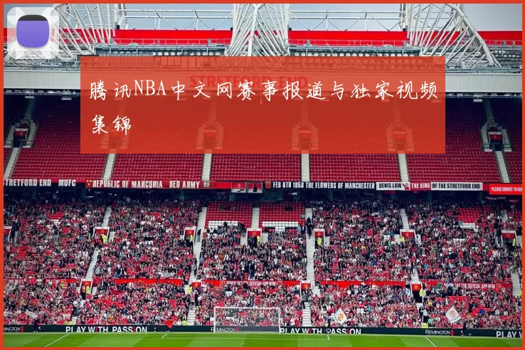 腾讯NBA中文网赛事报道与独家视频集锦