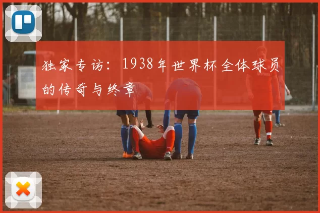 独家专访：1938年世界杯全体球员的传奇与终章