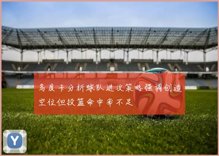 乌度卡分析球队进攻策略强调创造空位但投篮命中率不足