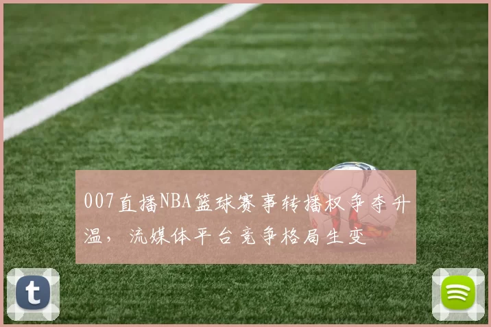 007直播NBA篮球赛事转播权争夺升温，流媒体平台竞争格局生变