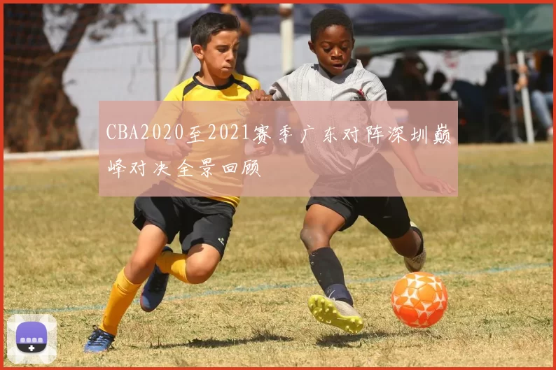 CBA2020至2021赛季广东对阵深圳巅峰对决全景回顾