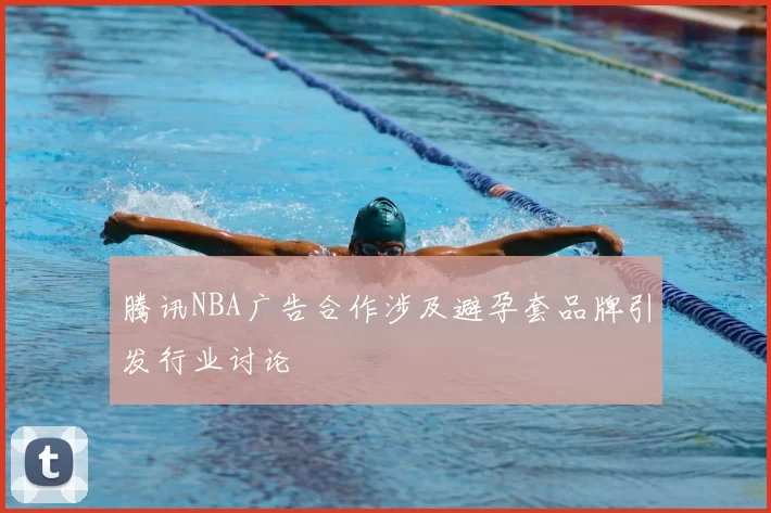 腾讯NBA广告合作涉及避孕套品牌引发行业讨论