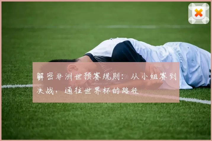 解密非洲世预赛规则：从小组赛到决战，通往世界杯的路径