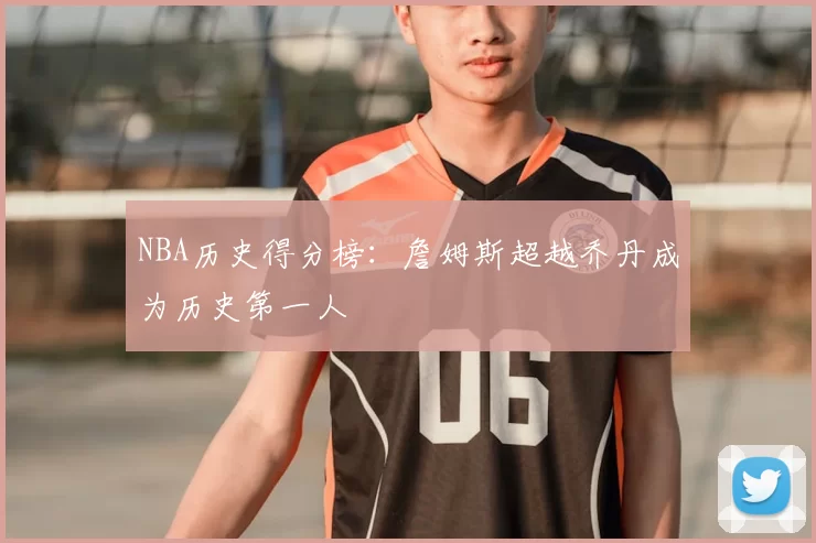 NBA历史得分榜：詹姆斯超越乔丹成为历史第一人