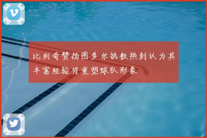 比利奇赞扬图多尔执教热刺认为其丰富经验将重塑球队形象