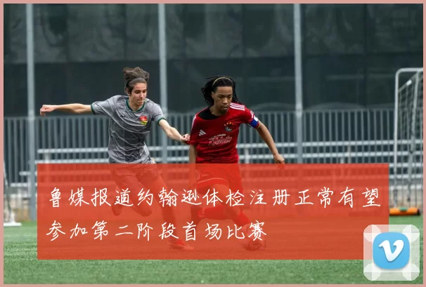 鲁媒报道约翰逊体检注册正常有望参加第二阶段首场比赛