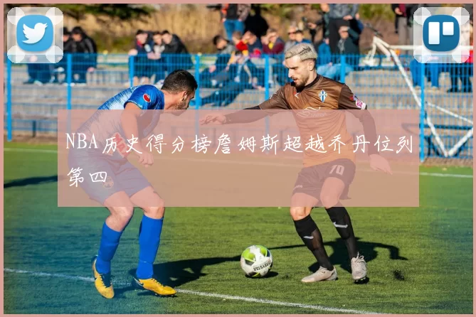 NBA历史得分榜詹姆斯超越乔丹位列第四